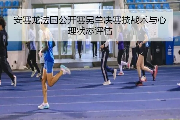 安赛龙法国公开赛男单决赛技战术与心理状态评估
